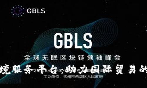 厦门区块链跨境服务平台：助力国际贸易的创新解决方案
