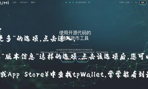 在使用tpWallet时，查看版本信息的步骤通常如下：

1. **打开tpWallet**: 启动您设备上的tpWallet应用。

2. **进入设置**: 通常在应用的主界面，您会找到一个“设置”或“更多”的选项。点击进入。

3. **查找版本信息**: 在设置菜单中，您可能会看到“关于我们”或“版本信息”这样的选项。点击该选项后，您可以查看当前的tpWallet版本。

如果您在上述步骤中遇到困难，也可以在应用商店（如Google Play或App Store）中查找tpWallet，常常能看到最新版本的详细信息。希望这些步骤能帮助您找到所需的版本信息！