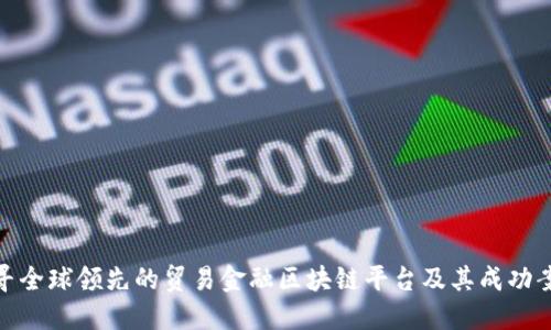 探寻全球领先的贸易金融区块链平台及其成功案例