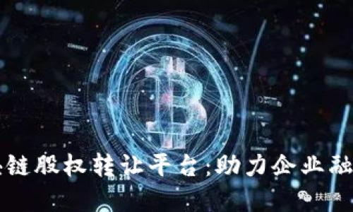 探索广州区块链股权转让平台：助力企业融资与透明交易