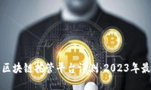 一站式区块链托管平台评测：2023年最佳选择