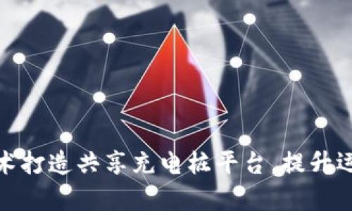 如何利用区块链技术打造共享充电桩平台，提升运营效率与用户体验