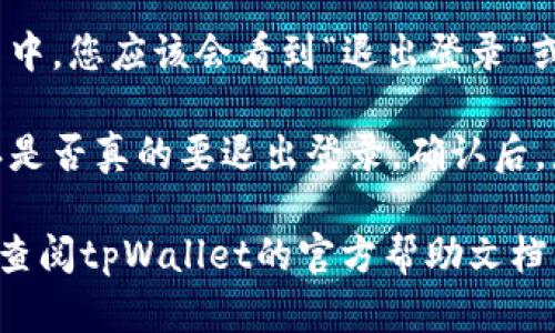 要在tpWallet退出登录，您可以按照以下步骤进行操作：

1. **打开tpWallet应用**：首先，确保您已经打开了tpWallet应用程序。

2. **进入设置菜单**：在主界面上，通常会有一个“设置”图标或菜单选项。点击这个设置选项。

3. **找到账户或安全设置**：在设置菜单中，寻找“账户”或“安全性”相关的选项。这通常是退出登录的地方。

4. **选择退出登录**：在账户或安全设置中，您应该会看到“退出登录”或“登出”选项。点击这个选项。

5. **确认退出**：系统可能会要求您确认是否真的要退出登录。确认后，您将被注销。

如果您在使用过程中遇到任何问题，可以查阅tpWallet的官方帮助文档，或联系他们的客服支持以获取更多帮助。