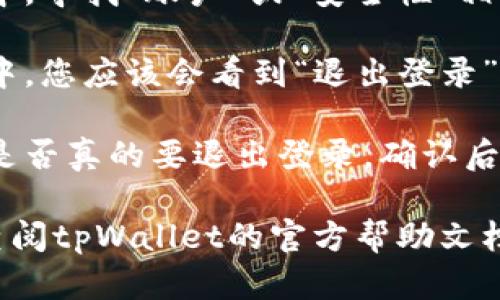 要在tpWallet退出登录，您可以按照以下步骤进行操作：

1. **打开tpWallet应用**：首先，确保您已经打开了tpWallet应用程序。

2. **进入设置菜单**：在主界面上，通常会有一个“设置”图标或菜单选项。点击这个设置选项。

3. **找到账户或安全设置**：在设置菜单中，寻找“账户”或“安全性”相关的选项。这通常是退出登录的地方。

4. **选择退出登录**：在账户或安全设置中，您应该会看到“退出登录”或“登出”选项。点击这个选项。

5. **确认退出**：系统可能会要求您确认是否真的要退出登录。确认后，您将被注销。

如果您在使用过程中遇到任何问题，可以查阅tpWallet的官方帮助文档，或联系他们的客服支持以获取更多帮助。