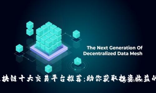 2023年区块链十大交易平台推荐：助你获取投资收益的最佳选择