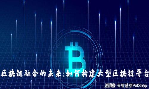 揭开人工智能与区块链融合的未来：如何构建大型区块链平台以实现行业变革
