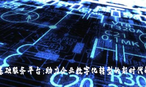 区块链基础服务平台：助力企业数字化转型的新时代解决方案