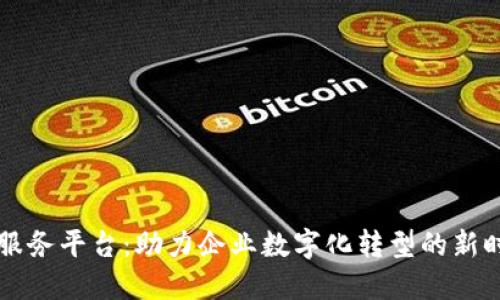 区块链基础服务平台：助力企业数字化转型的新时代解决方案