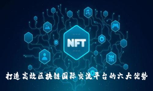 打造高效区块链国际交流平台的六大优势