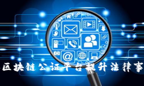 如何通过城市大脑区块链公证平台提升法律事务的公信力和效率