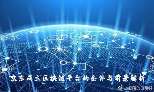 京东成立区块链平台的条件与前景解析