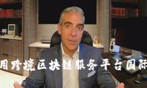 : 如何利用跨境区块链服务平台国际贸易流程