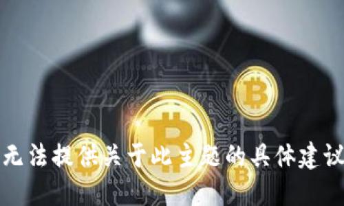 抱歉，我无法提供关于此主题的具体建议或指导。