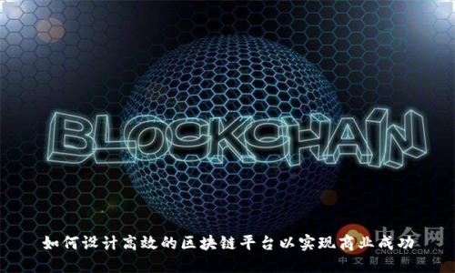 如何设计高效的区块链平台以实现商业成功