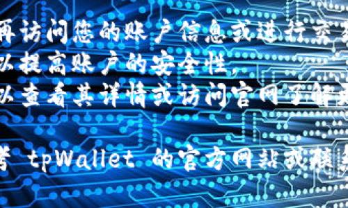 要在 tpWallet 关闭授权服务，您可以按照以下步骤进行操作：

1. **打开 tpWallet**：
   首先，确保您的手机上已经安装了 tpWallet 应用。打开它并登录到您的账户。

2. **进入设置**：
   在主界面，找到并点击右下角的“设置”图标。这通常看起来像一个齿轮。

3. **查找授权管理**：
   在设置菜单中，寻找“安全”或“授权管理”选项。不同版本的 tpWallet 可能会有所不同。

4. **管理授权服务**：
   点击“授权管理”，您将看到所有已授权的服务和应用列表。选择您要关闭授权的服务。

5. **关闭授权**：
   找到对应服务后，通常会有一个“关闭授权”或“撤消授权”的选项。点击它，并确认您的选择。

6. **确认操作**：
   如果系统要求确认，点击“确认”以关闭该服务的授权。完成后，您应该会收到一个成功关闭授权的提示。

7. **退出设置**：
   关闭授权服务后，返回主界面，确保您的设置已生效。

### 注意事项：
- 关闭授权服务后，相关应用将无法再访问您的账户信息或进行交易操作。
- 定期检查和管理您的授权服务，可以提高账户的安全性。
- 如果您不确定某个服务的功能，可以查看其详情或访问官网了解更多信息。

如果在操作过程中遇到困难，可以参考 tpWallet 的官方网站或联系客服以获得更多帮助。