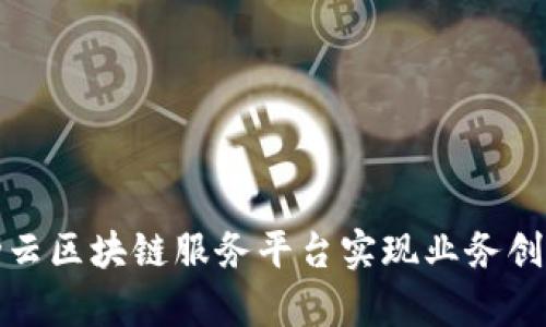 如何通过移动云区块链服务平台实现业务创新与效率提升