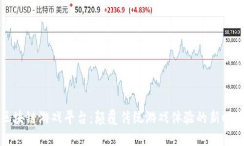 区块链游戏平台：颠覆传统游戏体验的新时代