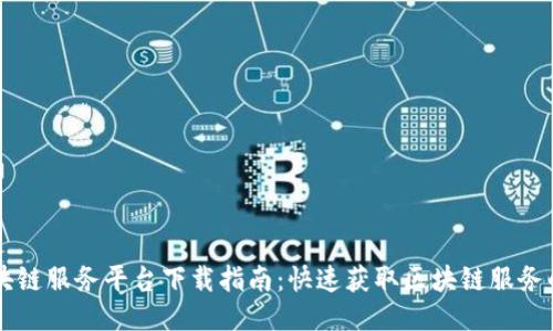 黑龙江区块链服务平台下载指南：快速获取区块链服务的最佳途径