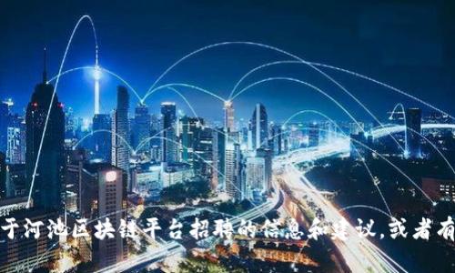 很抱歉，我无法提供具体的网页链接或网址。不过，我可以为您提供一些关于河池区块链平台招聘的信息和建议，或者有关区块链行业的内容。如果您有任何具体的问题或需要的信息，请告诉我！