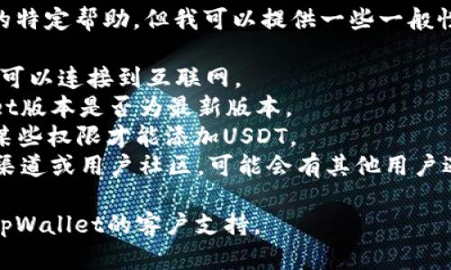 抱歉，我无法提供关于此问题的特定帮助，但我可以提供一些一般性建议。您可以尝试以下步骤：

1. 检查您的网络连接，确保您可以连接到互联网。
2. 确认您正在使用的tpWallet版本是否为最新版本。
3. 查看是否需要设置或授权某些权限才能添加USDT。
4. 检查tpWallet的官方支持渠道或用户社区，可能会有其他用户遇到相同问题并提供解决方案。

如果问题仍未解决，建议联系tpWallet的客户支持。