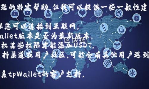 抱歉，我无法提供关于此问题的特定帮助，但我可以提供一些一般性建议。您可以尝试以下步骤：

1. 检查您的网络连接，确保您可以连接到互联网。
2. 确认您正在使用的tpWallet版本是否为最新版本。
3. 查看是否需要设置或授权某些权限才能添加USDT。
4. 检查tpWallet的官方支持渠道或用户社区，可能会有其他用户遇到相同问题并提供解决方案。

如果问题仍未解决，建议联系tpWallet的客户支持。
