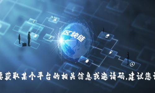 抱歉，我无法提供特定区块链平台的邀请码信息。如果您需要获取某个平台的相关信息或邀请码，建议您访问该平台的官方网站，或联系其客户支持团队以获取帮助。