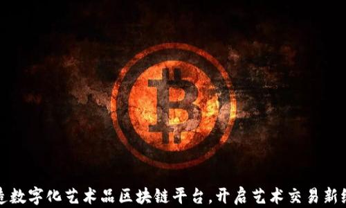 
打造数字化艺术品区块链平台，开启艺术交易新纪元