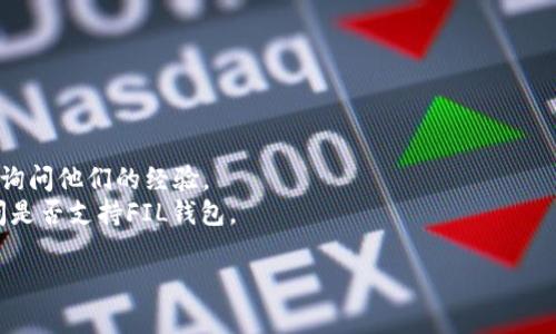 截至我最近的信息更新（2023年10月），TP（通常指的是某个交易平台或工具）是否支持FIL钱包取决于具体的交易平台或工具的功能。FIL是Filecoin的原生代币，通常与支持Filecoin的各种钱包和交易平台结合使用。

如果你询问的TP是某个特定的交易平台，建议你查看该平台的官方网站或用户支持页面，以获取关于其支持的加密货币和钱包的最新信息。

**以下是一些步骤，可以帮助你查找相关信息：**

1. **访问官方网站**：很多交易平台会在其官方网站上列出支持的货币和钱包。
2. **用户支持或FAQ**：许多平台会有专门的支持页面，解答常见问题。
3. **社区论坛或社交媒体**：你还可以在相关的社区论坛或社交媒体上，向其他用户询问他们的经验。
4. **直接联系支持团队**：如果你无法找到信息，可以直接联系平台的客户支持，询问是否支持FIL钱包。

如果你需要具体的指导或详细的操作步骤，请告知我！