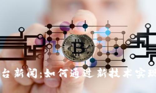区块链平台新闻：如何通过新技术实现行业变革