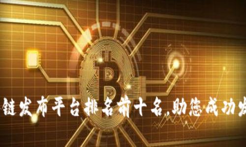 2023年区块链发布平台排名前十名，助您成功发掘投资机会