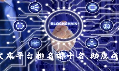 2023年区块链发布平台排名前十名，助您成功发掘投资机会