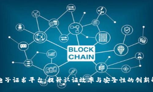 区块链电子证书平台：提升认证效率与安全性的创新解决方案