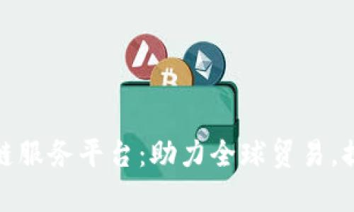 跨境业务区块链服务平台：助力全球贸易，提升效率与安全