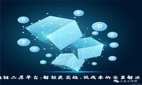 区块链二层平台：解锁更高效、低成本的交易解决方案