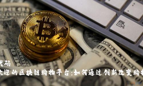 配套代码
深受欢迎的区块链购物平台：如何通过创新改变购物体验