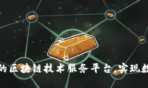 打造安全可信的区块链技术服务平台，实现数据透明与安全