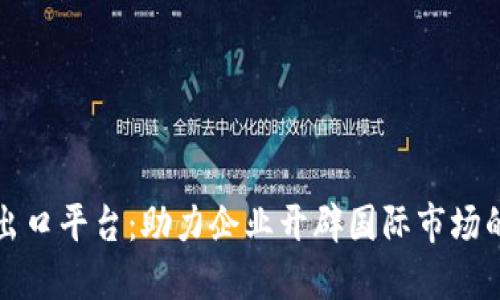 区块链出口平台：助力企业开辟国际市场的新通道