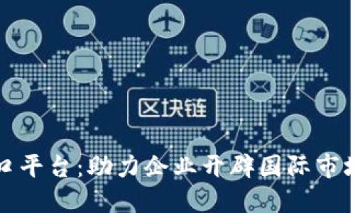 区块链出口平台：助力企业开辟国际市场的新通道