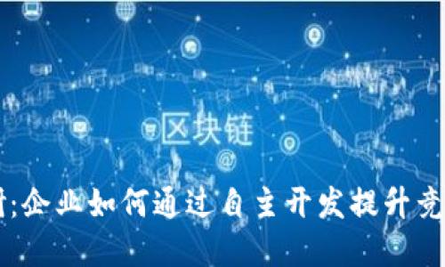 区块链平台自研：企业如何通过自主开发提升竞争力和创新能力