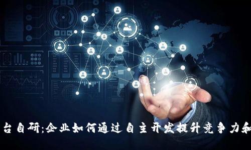 区块链平台自研：企业如何通过自主开发提升竞争力和创新能力