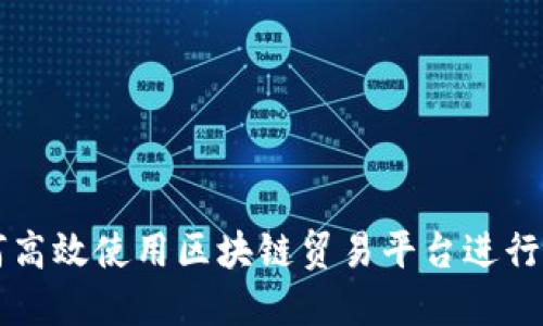 如何高效使用区块链贸易平台进行交易